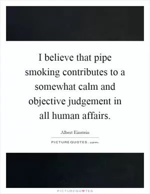 I believe that pipe smoking contributes to a somewhat calm and objective judgement in all human affairs Picture Quote #1