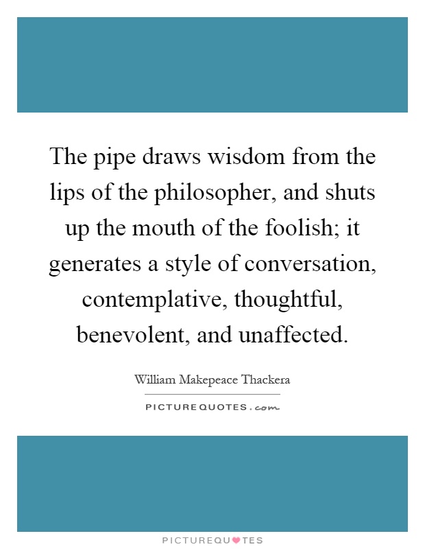 The pipe draws wisdom from the lips of the philosopher, and shuts up the mouth of the foolish; it generates a style of conversation, contemplative, thoughtful, benevolent, and unaffected Picture Quote #1