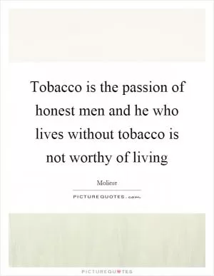 Tobacco is the passion of honest men and he who lives without tobacco is not worthy of living Picture Quote #1