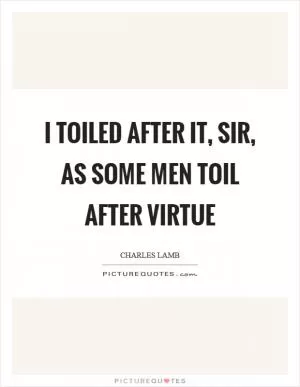 I toiled after it, sir, as some men toil after virtue Picture Quote #1