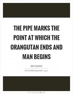 The pipe marks the point at which the orangutan ends and man begins Picture Quote #1