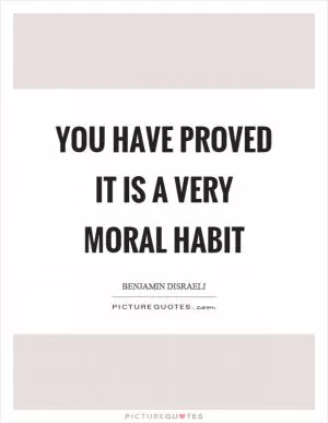 You have proved it is a very moral habit Picture Quote #1