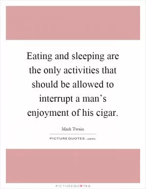 Eating and sleeping are the only activities that should be allowed to interrupt a man’s enjoyment of his cigar Picture Quote #1