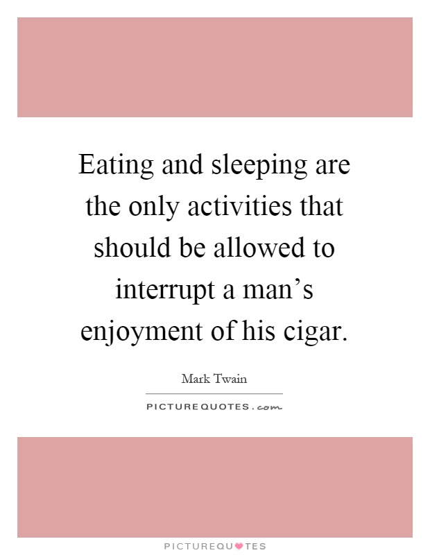 Eating and sleeping are the only activities that should be allowed to interrupt a man's enjoyment of his cigar Picture Quote #1