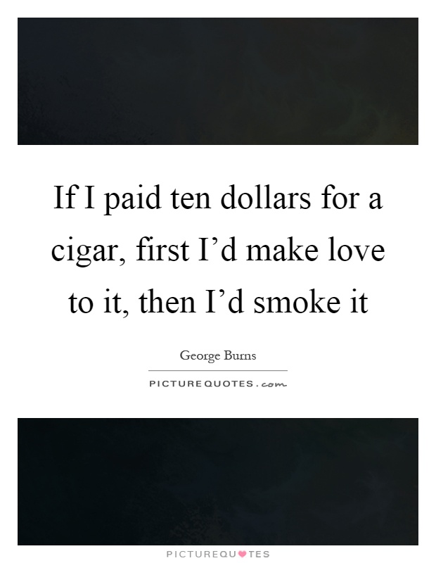 If I paid ten dollars for a cigar, first I'd make love to it, then I'd smoke it Picture Quote #1