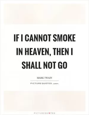 If I cannot smoke in heaven, then I shall not go Picture Quote #1