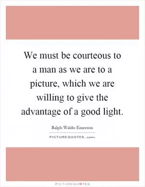 We must be courteous to a man as we are to a picture, which we are willing to give the advantage of a good light Picture Quote #1