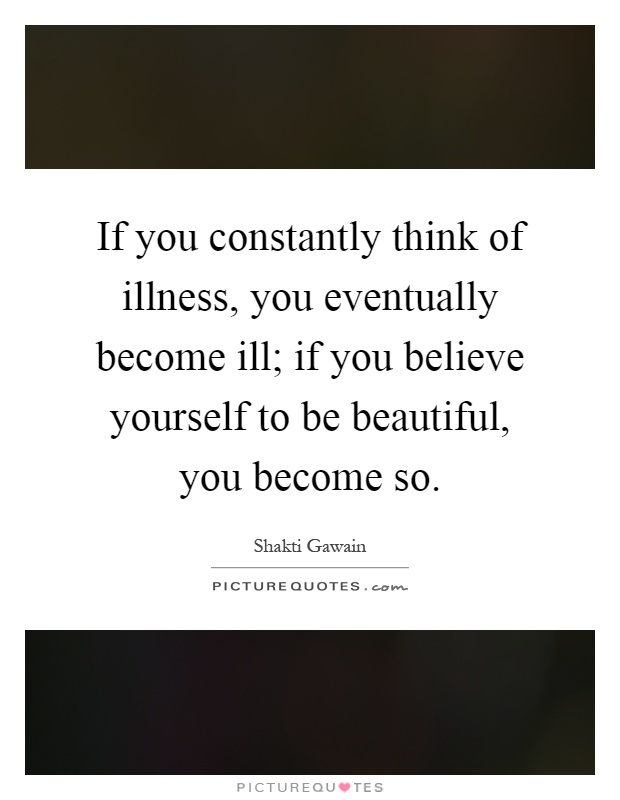 If you constantly think of illness, you eventually become ill; if you believe yourself to be beautiful, you become so Picture Quote #1