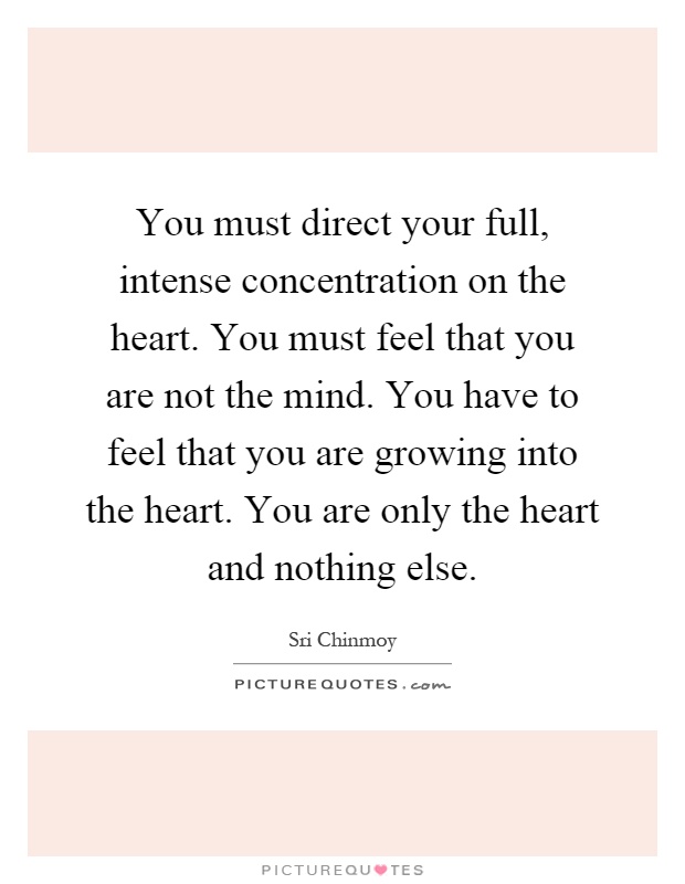 You must direct your full, intense concentration on the heart. You must feel that you are not the mind. You have to feel that you are growing into the heart. You are only the heart and nothing else Picture Quote #1