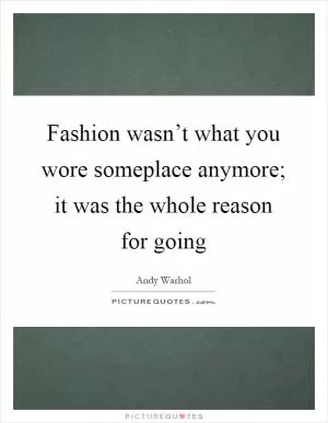 Fashion wasn’t what you wore someplace anymore; it was the whole reason for going Picture Quote #1