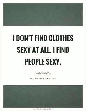 I don’t find clothes sexy at all. I find people sexy Picture Quote #1
