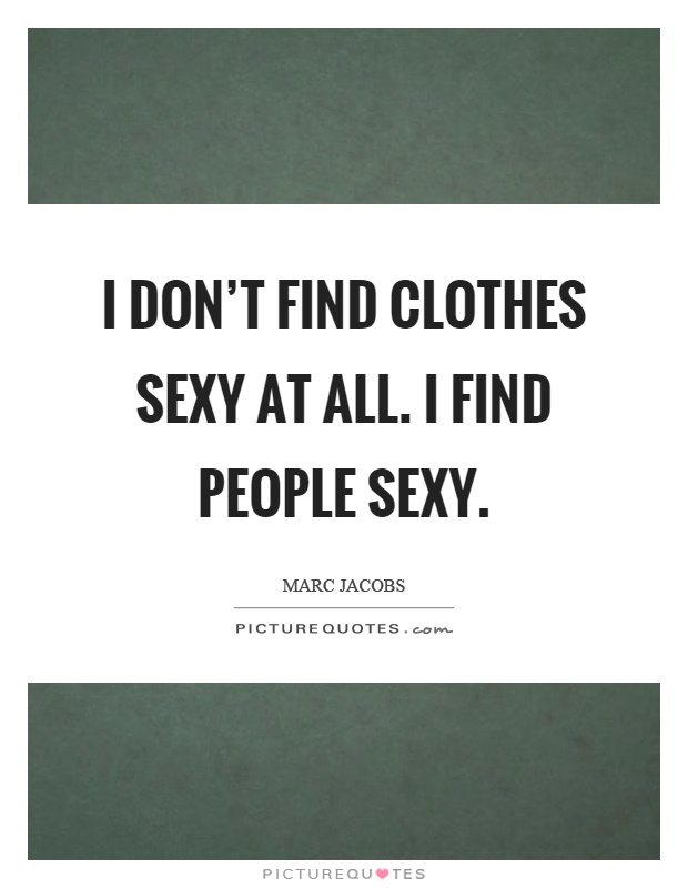 I don't find clothes sexy at all. I find people sexy Picture Quote #1
