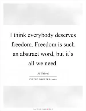 I think everybody deserves freedom. Freedom is such an abstract word, but it’s all we need Picture Quote #1