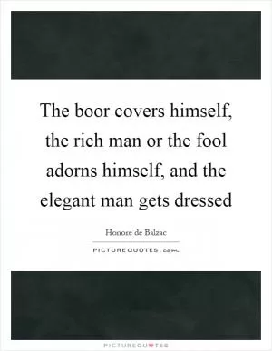 The boor covers himself, the rich man or the fool adorns himself, and the elegant man gets dressed Picture Quote #1