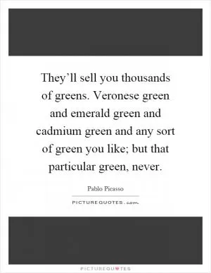 They’ll sell you thousands of greens. Veronese green and emerald green and cadmium green and any sort of green you like; but that particular green, never Picture Quote #1