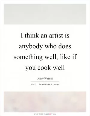 I think an artist is anybody who does something well, like if you cook well Picture Quote #1