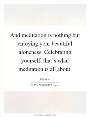 And meditation is nothing but enjoying your beautiful aloneness. Celebrating yourself; that’s what meditation is all about Picture Quote #1