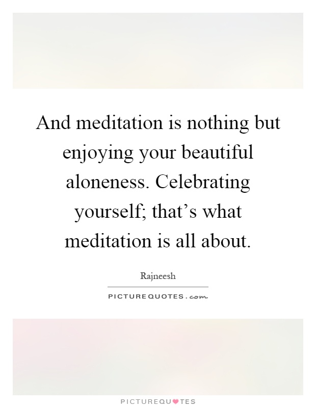 And meditation is nothing but enjoying your beautiful aloneness. Celebrating yourself; that's what meditation is all about Picture Quote #1