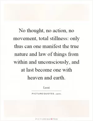 No thought, no action, no movement, total stillness: only thus can one manifest the true nature and law of things from within and unconsciously, and at last become one with heaven and earth Picture Quote #1
