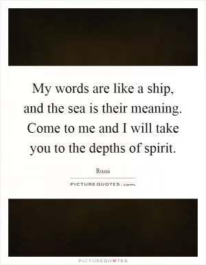 My words are like a ship, and the sea is their meaning. Come to me and I will take you to the depths of spirit Picture Quote #1