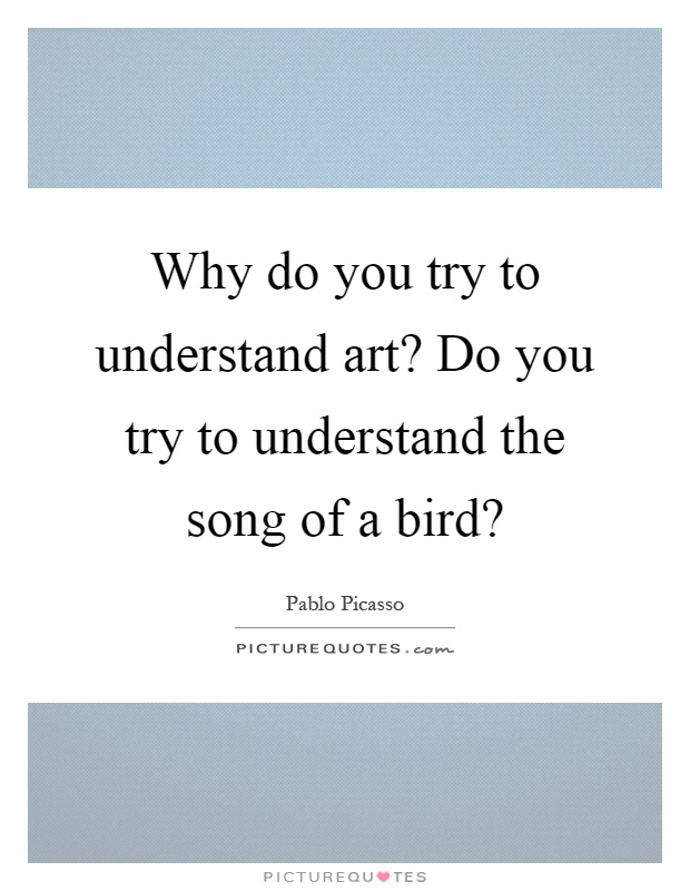 Why do you try to understand art? Do you try to understand the song of a bird? Picture Quote #1