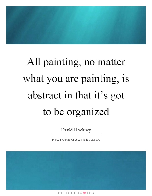 All painting, no matter what you are painting, is abstract in that it's got to be organized Picture Quote #1