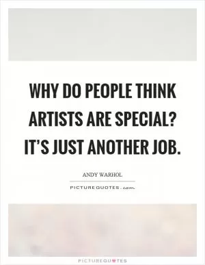 Why do people think artists are special? It’s just another job Picture Quote #1