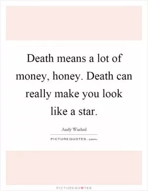 Death means a lot of money, honey. Death can really make you look like a star Picture Quote #1