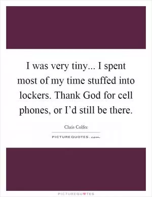I was very tiny... I spent most of my time stuffed into lockers. Thank God for cell phones, or I’d still be there Picture Quote #1
