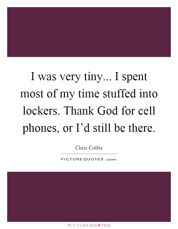I was very tiny... I spent most of my time stuffed into lockers. Thank God for cell phones, or I'd still be there Picture Quote #1
