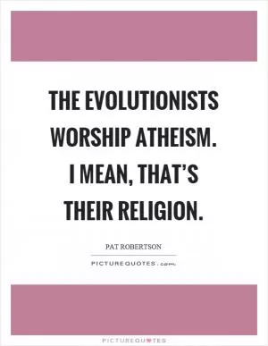 The evolutionists worship atheism. I mean, that’s their religion Picture Quote #1