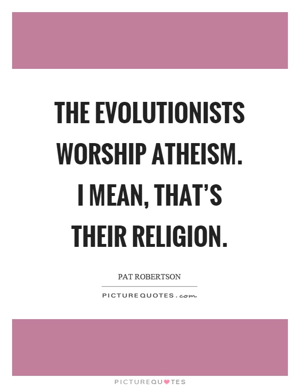 The evolutionists worship atheism. I mean, that's their religion Picture Quote #1