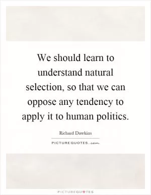We should learn to understand natural selection, so that we can oppose any tendency to apply it to human politics Picture Quote #1