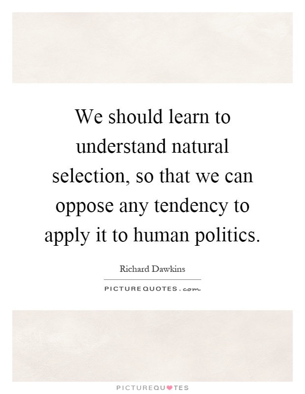 We should learn to understand natural selection, so that we can oppose any tendency to apply it to human politics Picture Quote #1