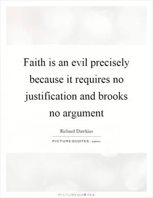 Faith is an evil precisely because it requires no justification and brooks no argument Picture Quote #1