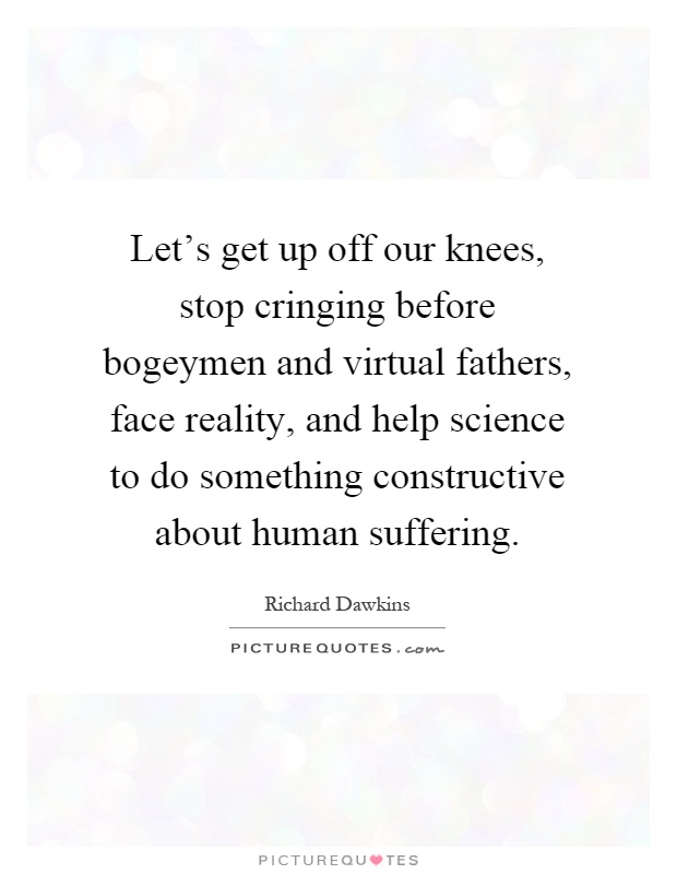 Let's get up off our knees, stop cringing before bogeymen and virtual fathers, face reality, and help science to do something constructive about human suffering Picture Quote #1