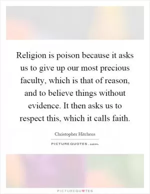 Religion is poison because it asks us to give up our most precious faculty, which is that of reason, and to believe things without evidence. It then asks us to respect this, which it calls faith Picture Quote #1