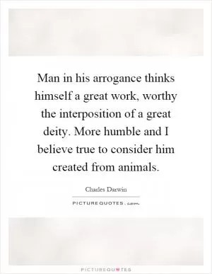 Man in his arrogance thinks himself a great work, worthy the interposition of a great deity. More humble and I believe true to consider him created from animals Picture Quote #1