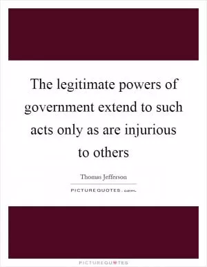 The legitimate powers of government extend to such acts only as are injurious to others Picture Quote #1