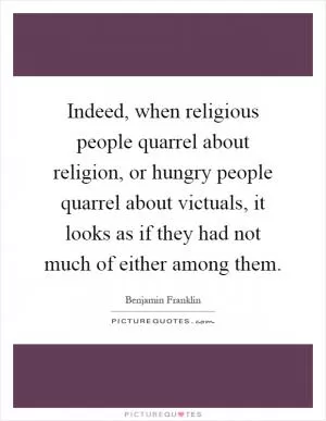 Indeed, when religious people quarrel about religion, or hungry people quarrel about victuals, it looks as if they had not much of either among them Picture Quote #1