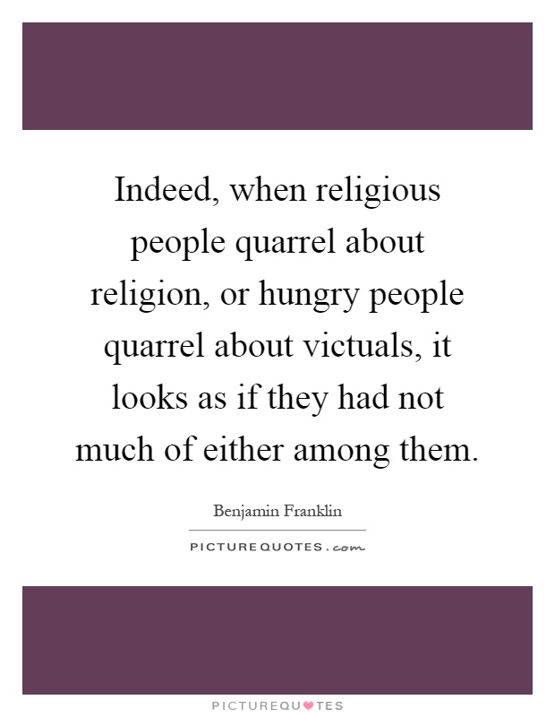 Indeed, when religious people quarrel about religion, or hungry people quarrel about victuals, it looks as if they had not much of either among them Picture Quote #1