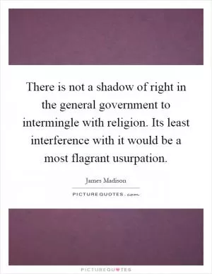 There is not a shadow of right in the general government to intermingle with religion. Its least interference with it would be a most flagrant usurpation Picture Quote #1