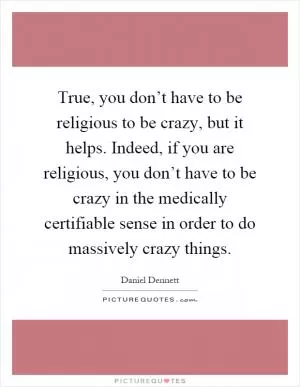 True, you don’t have to be religious to be crazy, but it helps. Indeed, if you are religious, you don’t have to be crazy in the medically certifiable sense in order to do massively crazy things Picture Quote #1