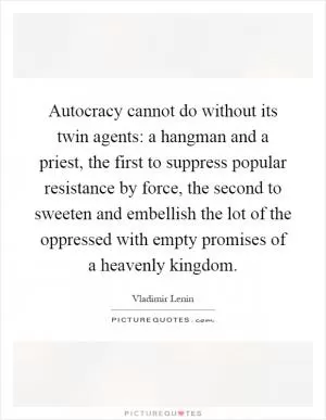 Autocracy cannot do without its twin agents: a hangman and a priest, the first to suppress popular resistance by force, the second to sweeten and embellish the lot of the oppressed with empty promises of a heavenly kingdom Picture Quote #1