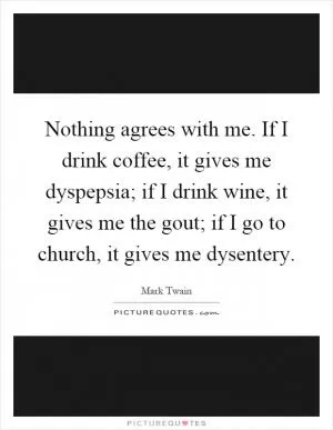 Nothing agrees with me. If I drink coffee, it gives me dyspepsia; if I drink wine, it gives me the gout; if I go to church, it gives me dysentery Picture Quote #1