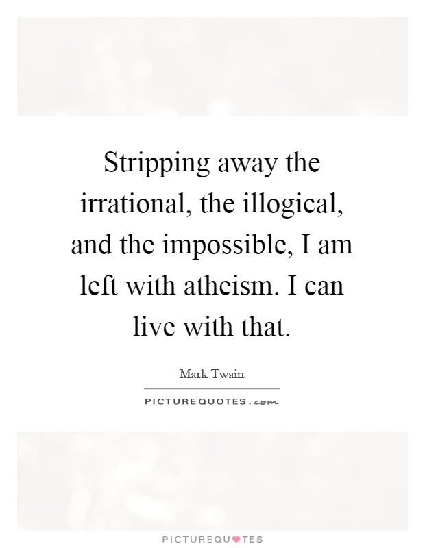 Stripping away the irrational, the illogical, and the impossible, I am left with atheism. I can live with that Picture Quote #1