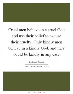 Cruel men believe in a cruel God and use their belief to excuse their cruelty. Only kindly men believe in a kindly God, and they would be kindly in any case Picture Quote #1