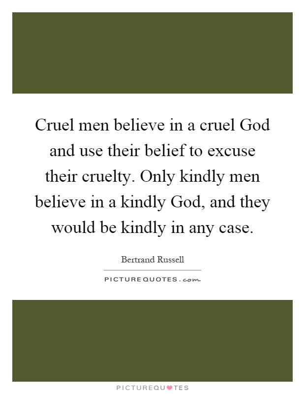 Cruel men believe in a cruel God and use their belief to excuse their cruelty. Only kindly men believe in a kindly God, and they would be kindly in any case Picture Quote #1