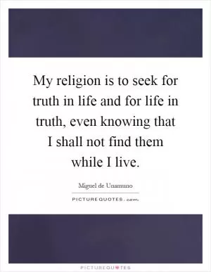 My religion is to seek for truth in life and for life in truth, even knowing that I shall not find them while I live Picture Quote #1