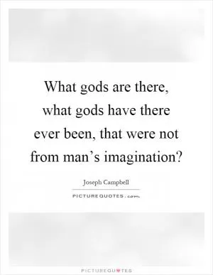 What gods are there, what gods have there ever been, that were not from man’s imagination? Picture Quote #1